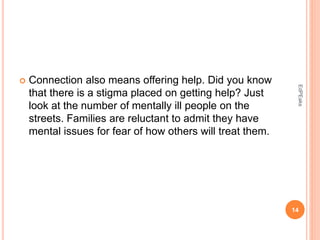  Connection also means offering help. Did you know
that there is a stigma placed on getting help? Just
look at the number of mentally ill people on the
streets. Families are reluctant to admit they have
mental issues for fear of how others will treat them.
14
EdPEaks
 