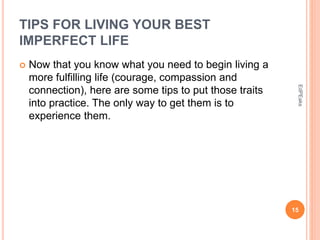 TIPS FOR LIVING YOUR BEST
IMPERFECT LIFE
 Now that you know what you need to begin living a
more fulfilling life (courage, compassion and
connection), here are some tips to put those traits
into practice. The only way to get them is to
experience them.
15
EdPEaks
 