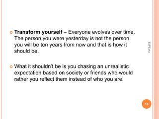  Transform yourself – Everyone evolves over time.
The person you were yesterday is not the person
you will be ten years from now and that is how it
should be.
 What it shouldn’t be is you chasing an unrealistic
expectation based on society or friends who would
rather you reflect them instead of who you are.
19
EdPEaks
 