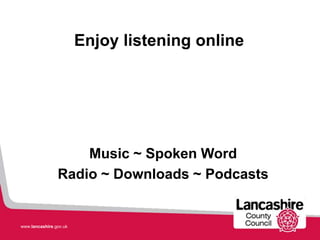 Enjoy listening online




                    Music ~ Spoken Word
                Radio ~ Downloads ~ Podcasts


www.lancashire.gov.uk
 
