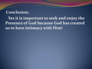 Conclusion:
 Yes it is important to seek and enjoy the
Presence of God because God has created
us to have intimacy with Him!
 