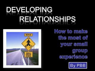 DEVELOPING RELATIONSHIPS How to makethe most ofyour smallgroupexperience By PBB 