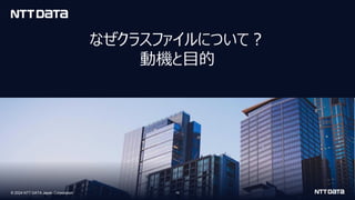 © 2024 NTT DATA Japan Corporation
© 2024 NTT DATA Japan Corporation 10
なぜクラスファイルについて？
動機と目的
1
 