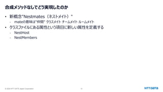© 2024 NTT DATA Japan Corporation 35
合成メソッドなしでどう実現したのか
• 新概念"Nestmates（ネストメイト）"
- mateの意味は"仲間" クラスメイト チームメイト ルームメイト
• クラスファイルにある属性という項目に新しい属性を定義する
- NestHost
- NestMembers
 