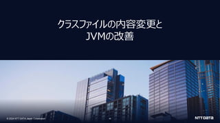 © 2024 NTT DATA Japan Corporation
© 2024 NTT DATA Japan Corporation 40
クラスファイルの内容変更と
JVMの改善
4
 