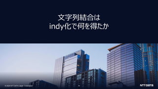 © 2024 NTT DATA Japan Corporation
© 2024 NTT DATA Japan Corporation 59
文字列結合は
indy化で何を得たか
5
 