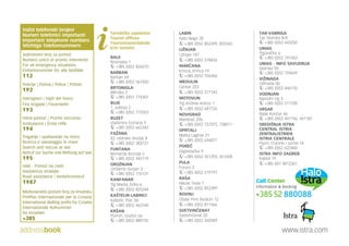 Važni telefonski brojevi
                                                   Turističke zajednice
                                            Turističke zajednice          LABIN                          TAR-VABRIGA
Numeri telefonici importanti
                                            TouristTourist Offices
                                                    Offices               Aldo Negri 20                  Tar, Istarska 8/A
Important telephone numbers                                                                                  +385 (0)52 443250
                                                   Tourismusverbände
                                            Tourismusverbände                +385 (0)52 852399, 855560
Wichtige Telefonnummern                            Enti turistici
                                            Enti turistici                LIŽNJAN                        UMAG
Jedinstveni broj za pomoć                                                 Ližnjan 147                    Trgovačka 6
                                            BALE                                                             +385 (0)52 741363
Numero unico di pronto intervento                                            +385 (0)52 578426
                                            Rovinjska 1                                                  UMAG - INFO SAVUDRIJA
For all emergency situations                   +385 (0)52 824270          MAR»ANA
                                                                                                         Istarska bb
Einheitsnummer für alle Notfälle                                          Krnica, Krnica 19
                                            BARBAN                                                           +385 (0)52 759659
112                                         Barban 69                        +385 (0)52 556366
                                                                                                         VIŽINADA
                                               +385 (0)52 567420          MEDULIN                        Vižinada bb
Policija | Polizia | Police | Polizei
                                            BRTONIGLA                     Centar 223                         +385 (0)52 446110
192                                         Mlinska 2                        +385 (0)52 577145           VODNJAN
Vatrogasci | Vigili del fuoco                  +385 (0)52 774307          MOTOVUN                        Narodni trg 3
Fire brigade | Feuerwehr                    BUJE                          Trg Andrea Antico 1                +385 (0)52 511700
                                            1. svibnja 2                     +385 (0)52 681726
193                                            +385 (0)52 773353
                                                                                                         VRSAR
                                                                          NOVIGRAD                       Rade Končar 46
Hitna pomoć | Pronto soccorso               BUZET                         Mandrač 29a                        +385 (0)52 441746, 441187
Ambulance | Erste Hilfe                     Vladimira Gortana 9              +385 (0)52 757075, 758011   SREDIŠNJA ISTRA
194                                            +385 (0)52 662343                                         CENTRAL ISTRIA
                                                                          OPRTALJ
                                            FAŽANA                        Matka Laginje 21               ZENTRALISTRIEN
Traganje i spaπavanje na moru               43. istarske divizije 8                                      ISTRIA CENTRALE
Ricerca e salvataggio in mare                                                +385 (0)52 644077
                                               +385 (0)52 383727                                         Pazin, Franine i Jurine 14
Search and rescue at sea                                                  PORE»                              +385 (0)52 622460
                                            FUNTANA
Notruf zur Suche und Rettung auf See                                      Zagrebačka 9
                                            Bernarda Borisija 2                                          ISTRA INFO ZAGREB
195                                            +385 (0)52 445119             +385 (0)52 451293, 451458   Kaptol 19
                                            GROŽNJAN                      PULA                               +385 (0)1 4812361
HAK - Pomoć na cesti                                                      Forum 3
                                            Umberto Gorjan 3
Assistenza stradale                                                          +385 (0)52 219197
                                               +385 (0)52 776131
Road assistance | Verkehrsnotruf                                          RA©A
                                            KANFANAR
1987                                        Trg Marka Zelka 6             Nikole Tesle 1
                                               +385 (0)52 825244             +385 (0)52 852399
Meunarodni pozivni broj za Hrvatsku
                                            KA©TELIR-LABINCI              ROVINJ
Preffiso internazionale per la Croazia
                                            Kaštelir, Plac bb             Obala Pino Budicin 12
International dialling prefix for Croatia
                                               +385 (0)52 463140             +385 (0)52 811566
Internationale Rufnummer
                                            KR©AN                         SVETVIN»ENAT
für Kroatien
                                            Plomin, Vozilići 66           Svetvinčenat 20
+385                                           +385 (0)52 880155             +385 (0)52 560349

addressbook                                                                                                          www.istra.com
 