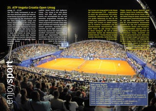 enjoysportUmag, 17. - 27.07.
The ATP Umag tournament is one of
the most attractive global ATP Interna-
tional Series tournaments for men, and
is responsible for the development of
the many tennis schools, camps and
tennis tournaments in the Umag area.
Today, the town has 60 modern tennis
courts and also an impressive ITC tennis
centre Stella Maris. Not many tourna-
ments in this category can be proud
to have entertained so many names
from the world tennis elite: Thomas
Muster, Gustavo Kuerten, Marcelo Rios,
Carlos Moya, Alberto Berasategui, Filippo
Volandri, Novak
Djoković,
I v a n
Ljubičić, David Ferrer, and Guillermo
Canas... Yet, Umag is not only about
tennis. Year after year, main tennis
events are accompanied by rich and
attractive programmes intended for
various types of guests hungry for fun.
These programmes include some daily
sport activities and meetings with well-
known sportsmen, exclusive parties,
concerts and all night entertainment.
Numerous awards bear witness to the
excellent tournament organization: a
special ATP organization “Award of
excellence” that the Umag tournament
won 5 times and each time the improve-
ment in the organization
of the tournament
was pointed
out.
Das Turnier von Umag gehört in der Klasse
der internationalen ATP - Organisation
zu einem der attraktivsten und profes-
sionellsten Männerturniere der Welt.
Von großer Bedeutung ist dies für die
Entwicklung zahlreicher Tennisschulen,
Camps und Turniere im Gebiet Umags,
das 60 moderne Tennisplätze und das
beeindruckende Tenniszentrum Stella
Maris bietet. Es gibt wenige Turniere
in dieser Kategorie, die mit so vielen
bekannten Namen der Welttenniselite
prahlen können: Thomas Muster, Gustavo
Kuerten, Marcelo Rios, Carlos Moya, Alber-
to Berasategui,
Filippo Volandri, Novak Djoković, Ivan
Ljubičić, David Ferrer, Guillermo Canas...
Doch, Umag ist mehr als nur Tennis. Jedes
Jahr bietet Umag ein neues, reicheres und
interessanteres Unterhaltungsprogramm
an, das den Tennisereignissen folgt
und für unterschiedliche Geschmäcke
bestimmt ist. Das sind Unterhaltungen
verschiedenen Inhalts und Charakters,
von Sportaktivitäten tagsüber und Un-
terhaltung mit bekannten Sportlern bis
zu exklusiven Partys, Konzerten und
Feiern die ganze Nacht durch. Zahlreiche
Auszeichnungen zeugen von guter Orga-
nisation des Turniers: ATP Organisation
hat dem Umag Turnier 5-mal in Folge die
Auszeichnung „Award of excellence“
verliehen, jedes Mal wurden die
erzielten Fortschritte in der
Organisation hervorgehoben.
ATP Party Nights
Dance Arena, 23:30
18.07. ATP staff party + ATP resident DJ
19.07. OPENING CONCERT | Hladno pivo & Resident DJ
22.07. ATP PARTY NIGHTS | ATP Resident DJ
23.07. ATP PARTY NIGHTS | GUSTAFI - Bambarabanda & ATP Resident DJ
24.07. MISS HOSTESA ATP PARTY NIGHTS | LUKA NIŽETIĆ & ATP resident DJ
25.07. ATP PARTY NIGHTS | ATP resident DJ
26.07. ATP PARTY NIGHTS | Grand concert & ATP resident DJ
27.07. CLOSING CEREMONY & PARTY | ATP resident DJ
25. ATP Vegeta Croatia Open Umag
 