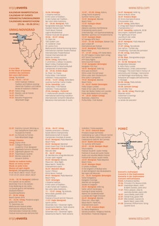 enjoyevents www.istra.com
enjoyevents www.istra.com
KALENDAR MANIFESTACIJA
CALENDAR OF EVENTS
VERANSTALTUNGSKALENDER
CALENDARIO MANIFESTAZIONI
[25.06. - 05.08.2014.]
UMAG/NOVIGRAD
U srcu ljeta
In the Heart of Summer
Inmitten des Sommers
Nel cuore dell’estate
Umag, Trg slobode
27.06. / 06.07. / 07.07.
Večer tradicije i folklora
Tradition and folklore evening
Abend der Tradition und Folkore
Serata di tradizioni e folklore
09.07. Febra Umag
14.07. Rikardo Luke & Friends
16.07. Etno Šćike
19.07. Belcanto Programme
@Garibaldi Stage
26.06. Brtonigla
U bojama tradicije...
In the colors of tradition...
In den Farben der Tradition...
Nei colori della tradizione...
27. - 28.06. Novigrad, Park
Novigradske biskupije: Parkfest
Glazbeni festival mladih
Youth Music Festival
Jugend-Musikfestival
Festival musicale dei giovani
28.06. - 05.07. Umag
15. Zlatni lav
15th Golden Lion
15. Goldener Löwe
XV Leone d’oro
Međunarodni festival komornog teatra
International chamber theatre festival
Internationales Theaterfestival
Festival internazionale del
teatro da camera
28.06. Umag, Stella Maris
4. prvenstvo u odbojci na pijesku
Beach Volley Championship
Meisterschaft im Beachvolleyball
Campionato di beachvolley
28. - 29.06. Kršete (Buje)
Sv. Petar i Sv. Pavao
Pučka fešta / Folk festival
Volksfest / Festa popolare
29.06. - 12.07. Umag, Stella Maris
Juventus Summer Camp Croatia
29.06. Savudrija, Luka
Pučka fešta / Folk festival
Volksfest / Festa popolare
29.06. Kanegra - Portorož
7. međunarodni plivački maraton
International swimming marathon
Internationaler Schwimm-Marathon
Maratona internazionale di nuoto
12.07. - 02.08. Umag, Katoro,
Umag Tennis Academy
Summer Tennis Camp
12.07. Novigrad, Mareda
Beach Party
12.07. Kanegra (Buje)
Kanegra Day
Zabavno sportska manifestacija
Entertaining sports event
Unterhaltungs- und Sportveranstaltung
Manifest. sportiva e di intrattenimento
12.07. Kanegra (Buje)
XC Kanegra MTB Race
13.07. - 01.08. Grožnjan, Balwan City
Jazz is Back BP
International jazz festival
16.07. Novigrad, Plaža Maestral
Beach Party
17. - 27.07. Umag, ATP, Stella Maris
25. ATP Vegeta Croatia Open Umag:
ATP Tennis Tournament
ATP Party Nights
Istria Gourmet Festival
17.07. Karigador (Brtonigla)
Karigador Fish Fest
18.07. Novigrad, Veliki trg
Etno pod zvonikom
Ethno under the bell tower
Ethno unter dem Glockenturm
Etno sotto il campanile
19.07. Novigrad, Mareda
Beach Party
19.- 20.07. Radini (Brtonigla)
Fešta Gospe Lurdske
Feast of Our Lady of Lourdes
Feier der Mutter Gottes von Lourdes
Festa della Madonna di Lourdes
19. - 20.07. Babići (Umag)
Bobićada u Babićima
Pučka fešta / Folk festival
26.07. Novigrad, Veliki trg
Dance & Music Show
26.07. Krasica (Buje)
XC Krono Kavrijana Krasica
Chronometer race
26.07. Umag, Stella Maris
3. Umag Open Beach Volleyball
Championship 2+1
29.07. Savudrija, svjetionik, 20:30
Istra Inspirit: Svjetionik ljubavi
The lighthouse of love
Leuchtturm der Liebe
Faro dell’amore
30.07. Novigrad, Plaža Maestral
Beach Party
31.07. Umag, Trg slobode
Dan rajčica / Tomato day
Tomatentag / Giornata dei pomodori
01.08. Umag, Stella Maris
Mega Fight
01.08. Buje, Starogradska jezgra
Film & Wine
01.- 02.08. Novigrad, Park
Novigradske biskupije
8. Astro Party Lunasa
Manifestacija u znaku astronomije i
mitologije / The event held in honour of
astronomy and mitology / Astronomie
und Mythologie Veranstaltung / Mani-
festazione all’insegna dell’astronomia
e mitologia
02.08. Umag, Plaža Adriatic
Puntanela Fest
03.08. Juricani (Umag)
Juricani Bike Tour
05. - 06.08. Umag, Ribarski gat
Ribarske večeri
Fishermen’s Evenings
Fischerabende
Le serate dei pescatori
Umag Buje
Novigrad
Brtonigla
Savudrija
Grožnjan
22.07. Grammy Concert: Winning us
Jazz Saxopfhone Giant Jean
Toussaint & Friends
24.07. Ivo Perkušić & Friends:
Fado @Garibaldi Stage
Umago Classica
Umag, Župna crkva
10.07. Collegium Musicum
Academic Choir (Beograd)
15.07. Zagrebački komorni orkestar
23.07. Zagrebački gitarski trio
28.07. Papandopulo Quartet
30.07. Monika Leskovar &
Giovanni Sollima
Glazba na svakom kutku
Music on every corner
Musik an jeder Ecke
Musica ad ogni angolo
Novigrad, Starogradska jezgra
01.07./05.07./08.07./10.07./15.07.
17.07./21.07./24.07./28.07./30.07.
14.06. - 30.10. Novigrad, Gallerion
Prvi svjetski rat na Jadranu
World War First in the Adriatic
Erste Weltkrieg an der Adria
La Grande guerra nell’Adriatico
Izložba/Exhibition
Ausstellung/Mostra
01.- 30.06. Umag
Beach Games 2014
25. - 26.06. Umag, Povijesna jezgra
grada (Old Town)
13. Sepomaia viva
Međunarodni festival antike
International antiquity festival
Internationales Festival der Antike
Festival internazionale dell’antichità
30.06. - 06.07. Umag
Svjetsko prvenstvo u karateu
Karate World Championship
Weltmeisterschaft im Karate
Campionato mondiale di karate
02.07. Novigrad, Plaža Maestral
Beach Party
03.07. Novigrad, Mandrač
Gnam Gnam Fest: Fish & Seafood
05.07. Marušići (Buje)
Marušići Bike
05. - 06.07. Umag
30. Monfalcone-Umag-Monfalcone
Cruiser open regatta
05.07. Novigrad, Mareda
Plava noć / Blue Night
Blaue Nacht / Notte Blu
Entertainment event
06.07. Marušići (Buje)
Gunjci i Pišćaci
Ethno Music Festival
09.07. Novigrad, Plaža Maestral
Beach Party
10.07. Brtonigla
U bojama tradicije...
In the colors of tradition...
In den Farben der Tradition...
Nei colori della tradizione...
11. - 13.07. Umag, Trg slobode,
Nova obala, gradske ulice
UmaGOblues
Festival of Sound and Art Flavours
11.07. Dajla (Novigrad)
Sports centre
Slovenske noći / Slovenian nights
Slowenische Nächte / Notti slovene
12.07. Novigrad, Veliki trg
Slovenske noći / Slovenian nights
Slowenische Nacht / Notti slovene
Volksfest / Festa popolare
19.- 20.07. Oskoruš (Buje)
Proslava Gospe Karmelske
Celebrating our Lady of Mount Carmel
Feier der Mutter Gottes von Karmel
Celebrazione della M. del Carmelo
20.07. Radini (Brtonigla)
13. Summer MTB Radini
20.07. - 02.08. Momjan (Buje)
Visura Aperta
Festival vizualnih i audio medija
Festival of visual and audio media
Audio und visuelles Media Festival
Festival dei visual e audio-media
23.07. Novigrad, Plaža Maestral
Beach Party
25.07. Momjan (Buje)
U carstvu muškata
In the kingdom of Muškat wine
In dem Königreich des Muskatweins
Nel regno del Moscato
25. - 26.07. Karigador (Brtonigla)
Večeri Karigadora
Karigador Evenings
Abende von Karigador
Serate di Carigador
25.07. Novigrad, Veliki trg
Večer uličnih čarobnjaka
Evening of street wizards
Abend von Straßenkünstler
La serata dei maghi itineranti
26.07. Novigrad, Mareda
Plava noć / Blue night
Blaue Nacht / Notte Blu
Entertainment event
26. - 27.07. Krasica (Buje)
Sv. Marija Magdalena
Vjerska proslava / Religious festivity
Kirchenfest / Festività religiosa
POREČ
Koncerti u Eufrazijani
Concerts in the Euphrasiana
Konzerte in der Euphrasiana
Concerti nell’Eufrasiana
Poreč, Eufrazijeva bazilika
29.06. Princeton Pro Musica (USA)
04.07. Gwendolyn Masin, violin
& Bálint Zsoldos, piano (HU)
11.07. Petra Labazan, oboe &
Jasminka Bontek, piano (HR)
18.07. Laura Sibella, piano (FR)
22.07. Danijel Kralj, guitar (HR)
25.07. Mila Soldatić, soprano &
Martin Marić, piano (HR)
01.08. Slovenian Philharmonic String
Quartet (SLO)
Tar-Vabriga
Poreč
Kaštelir-Labinci
 