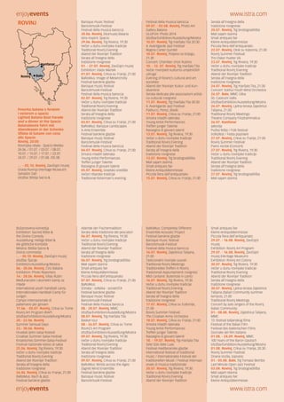 enjoyevents www.istra.com
enjoyevents www.istra.com
ROVINJ
Povorka batana s feralom
i večerom u spaciu
Lighted Batana Boat Parade
and a dinner at the Spacio
Batanaboote fahrt mit
Abendessen in der Schenke
Sfilata di batane con cena
allo Spacio
Rovinj, 20:00
Rovinjska obala - Spacio Matika
26.06. / 01.07. / 03.07. / 08.07.
10.07. / 15.07. / 17.07. / 22.07.
24.07. / 29.07. / 01.08. /05.08.
... - 05.10. Rovinj, Zavičajni muzej
Grada Rovinja (Heritage Museum)
Salvador Dalì
Izložba: Biblija Sacra &
Baroque music festival
Barockmusik-Festival
Festival della musica barocca
28.06. Rovinj, Ekomuzej Batana
Istra Inspirit: Spacio
29.06. Rovinj, Trg Riviera, 19:30
Večer u duhu rovinjske tradicije
Traditional Rovinj Evening
Abend der Rovinjer Tradition
Serata all’insegna della
tradizione rovignese
01. - 27.07. Rovinj, Zavičajni muzej
Exhibition: Vlado Martek
01.07. Rovinj, Crkva sv. Franje, 21.00
BaRoMus: Image of Melancholly
Festival barokne glazbe
Baroque music festival
Barockmusik-Festival
Festival della musica barocca
02.07. Rovinj, Trg Riviera, 19:30
Večer u duhu rovinjske tradicije
Traditional Rovinj Evening
Abend der Rovinjer Tradition
Serata all’insegna della
tradizione rovignese
03.07. Rovinj, Crkva sv. Franje, 21.00
BaRoMus: Baroque Landscapes
X-Arte Ensemble
Festival barokne glazbe
Baroque music festival
Barockmusik-Festival
Festival della musica barocca
04.07. Rovinj, Crkva sv. Franje, 21:00
Smotra mladih talenata
Young Artist Performances
Treffen junger Talente
Rassegna di giovani talenti
05.07. Rovinj, Gradsko središte
Večeri ribarske tradicije
Traditional fisherman’s evening
Festival della musica barocca
09.07. - 02.08. Rovinj, Photo Art
Gallery Batana
ULUPUH: Photo 2014
Izložba/Exhibition/Ausstellung/Mostra
10.07. Rovinj, Trg maršala Tita 20:30
4. Avantgarde Jazz Festival
Regina Carter Quintet
10.07. Rovinj, Poljana na brijegu,
21.30
Concert: Chamber choir Rubino
10. - 12. 07. Rovinj, Trg maršala Tita
Večer rovinjskih kulturno-umjetničkih
udruga
Evening of Rovinj’s cultural and art
societies
Abend der Rovinjer Kultur- und Kun-
stvereine
Serata dedicata alle associazioni artisti-
co-culturali rovignesi
11.07. Rovinj, Trg maršala Tita 20:30
4. Avantgarde Jazz Festival
Patitucci, Perez, Blade
11.07. Rovinj, Crkva sv. Franje, 21:00
Smotra mladih talenata
Young Artist Performances
Treffen junger Talente
Rassegna di giovani talenti
13.07. Rovinj, Trg Riviera, 19:30
Večer u duhu rovinjske tradicije
Traditional Rovinj Evening
Abend der Rovinjer Tradition
Serata all’insegna della
tradizione rovignese
13.07. Rovinj, Trg brodogradilišta
Mali sajam starina
Small antiques fair
Kleine Antiquitätenmesse
Piccola fiera dell’antiquariato
15.07. Rovinj, Crkva sv. Franje, 21.00
Serata all’insegna della
tradizione rovignese
20.07. Rovinj, Trg brodogradilišta
Mali sajam starina
Small antiques fair
Kleine Antiquitätenmesse
Piccola fiera dell’antiquariato
22.07. Rovinj, Otok sv. Katarina, 21.00
Rovinj Summer Festival:
Trio Oskar Hueter (A)
23.07. Rovinj, Trg Riviera, 19:30
Večer u duhu rovinjske tradicije
Traditional Rovinj Evening
Abend der Rovinjer Tradition
Serata all’insegna della
tradizione rovignese
24.07. Rovinj, Trg maršala Tita, 21.00
Concert: Solihul Youth Wind Orchestra
26.07. Bale, MMC Ulika
50. Castrum Vallis
Izložba/Exhibition/Ausstellung/Mostra
26.07. Rovinj, Ljetna terasa Zajednice
Talijana, 21.00
Traditional Rovinj Meetings:
Theatre Company Filodrammatica
26.07. Kanfanar
Jakovlja
Pučka fešta / Folk festival
Volksfest / Festa popolare
27.07. Rovinj, Crkva sv. Franje, 21.00
Rovinj Summer Festival:
Piano recital (Concert)
27.07. Rovinj, Trg Riviera, 19:30
Večer u duhu rovinjske tradicije
Traditional Rovinj Evening
Abend der Rovinjer Tradition
Serata all’insegna della
tradizione rovignese
27.07. Rovinj, Trg brodogradilišta
Mali sajam starina
Rovinj
Kanfanar
Bale
Božanstvena komedija
Exhibition: Sacred Bible &
the Divine Comedy
Ausstellung: Heilige Bibel &
die göttliche Komödie
Mostra: Bibbia Sacra &
Divina commedia
... - 30.10. Rovinj, Zavičajni muzej
Izložba: Špicije
Exhibition/Ausstellung/Mostra
06.- 30.06. Rovinj, CVU Batana
Exhibition: Photo Reporters
14.- 28.06. Rovinj, Villas Rubin
Međunarodni rukometni kamp za
mlade
International youth handball camp
Internationales Handball-Camp für
Jungen
Campo internazionale di
pallamano per giovani
17.06. - 05.07. Rovinj, Crkva sv. Tome
Rovinj Art Program (RAP)
Izložba/Exhibition/Ausstellung/Mostra
20.- 22.06. Rovinj
Summer Sensual Days
23.- 30.06. Rovinj
Hrvatski ljetni salsa festival
Croatian Summer Salsa Festival
Kroatisches Sommer-Salsa-Festival
Festival nazionale estivo di salsa
25.06. Rovinj, Trg Riviera, 19:30
Večer u duhu rovinjske tradicije
Traditional Rovinj Evening
Abend der Rovinjer Tradition
Serata all’insegna della
tradizione rovignese
26.06. Rovinj, Crkva sv. Franje, 21.00
BaRoMus: Bach & Jazz
Festival barokne glazbe
Abende der Fischertradition
Serata della tradizione dei pescatori
06.07. Rovinj, Trg Riviera, 19:30
Večer u duhu rovinjske tradicije
Traditional Rovinj Evening
Abend der Rovinjer Tradition
Serata all’insegna della
tradizione rovignese
06.07. Rovinj, Trg brodogradilišta
Mali sajam starina
Small antiques fair
Kleine Antiquitätenmesse
Piccola fiera dell’antiquariato
07.07. Rovinj, Crkva sv. Franje, 21.00
BaRoMus:
SOnata - soNAta - sona(n)TA
Festival barokne glazbe
Baroque music festival
Barockmusik-Festival
Festival della musica barocca
08.- 28.07. Rovinj, MMC
Izložba/Exhibition/Ausstellung/Mostra
08.07. Rovinj, Trg maršala Tita
Basket tour
08.- 26.07. Rovinj, Crkva sv. Tome
Rovinj’s Art Program
Izložba/Exhibition/Ausstellung/Mostra
09.07. Rovinj, Trg Riviera, 19:30
Večer u duhu rovinjske tradicije
Traditional Rovinj Evening
Abend der Rovinjer Tradition
Serata all’insegna della
tradizione rovignese
09.07. Rovinj, Crkva sv. Franje, 21.00
BaRoMus: Winds across the Ages:
Zagreb Wind Ensemble
Festival barokne glazbe
Baroque music festival
Barockmusik-Festival
BaRoMus: Completely Different:
Ensemble Acoustic Project
Festival barokne glazbe
Baroque music festival
Barockmusik-Festival
Festival della musica barocca
16.07. Rovinj, Zajednica Talijana,
21.00
Tadicionalni rovinjski susreti
Traditional Rovinj Meetings
Traditionelles Treffen in Rovinj
Tradizionali Appuntamenti rovignesi
Midi cantanti: Butemola in canto
16.07. Rovinj, Trg Riviera, 19:30
Večer u duhu rovinjske tradicije
Traditional Rovinj Evening
Abend der Rovinjer Tradition
Serata all’insegna della
tradizione rovignese
17.07. Rovinj, Crkva sv. Eufemije,
21.00
Rovinj Summer Festival:
The Croatian Army Orchestra
18.07. Rovinj, Crkva sv. Franje, 21:00
Smotra mladih talenata
Young Artist Performances
Treffen junger Talente
Rassegna di giovani talenti
18. - 19.07. Rovinj, Trg maršala Tita
Sete Sóis Sete Luas
Festival mediteranske glazbe
International festival of traditional
music / Internationales Festival der
traditionellen Musik / Festival internazi-
onale di musica tradizionale
20.07. Rovinj, Trg Riviera, 19:30
Večer u duhu rovinjske tradicije
Traditional Rovinj Evening
Abend der Rovinjer Tradition
Small antiques fair
Kleine Antiquitätenmesse
Piccola fiera dell’antiquariato
29.07. - 16.08. Rovinj, Zavičajni
muzej
Exhibition: Rovinj Art Program
29.07. - 16.08. Rovinj, Zavičajni
muzej (Heritage Museum)
Exhibition: Rovinj Art Colony
30.07. Rovinj, Trg Riviera, 19:30
Večer u duhu rovinjske tradicije
Traditional Rovinj Evening
Abend der Rovinjer Tradition
Serata all’insegna della
tradizione rovignese
30.07. Rovinj, Ljetna terasa Zajednice
Talijana (Italian Community summer
terrace), 21.00
Traditional Rovinj Meetings
Concert by solo singers of the Rovinj
Italian Community
01.- 08.08. Rovinj, Zajednica Talijana,
MMC
13. festival talijanskog filma
Festival of the Italian Film
Festival des italienischen Films
Giornate del film italiano
01.08. - 24.09. Rovinj, MMC
100 Years of the Baron Gautsch
Izložba/Exhibition/Ausstellung/Mostra
01.08. Rovinj, Crkva sv. Franje, 20.30
Rovinj Summer Festival:
Oriana Vozila, soprano
01.- 05.08. Bale, Trg Tomaso Bembo
Last Minute Open Jazz Festival
03.08. Rovinj, Trg brodogradilišta
Mali sajam starina
Small antiques fair
Kleine Antiquitätenmesse
 
