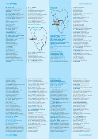 enjoyevents www.istra.com 
06. - 07.09. Tar 
Turistička fešta / Tourist Festival 
Touristenfest / Festa turistica 
06.09. Tar 
International Marathon Race 
09. - 30.09. Poreč Galerija Zuccato 
Where the Energy Has the Flow 
zložba/Exhibition/Ausstellung/Mostra 
12. - 14.09. Poreč Stari grad 
Giostra 
Porečki povijesni festival 
Historical festival 
Historische Festival 
Festival storico 
20. - 28.09. Tar, Lanterna 
Oktoberfest by Valamar 
20. - 28.09. Poreč 
Poreč Bike & Gourmet 
21.09. Kaštelir Plac 
Kuzminja Gastronomy Festival 
26. - 28.09. Poreč, Funtana, Vrsar, 
Tar, Vižinada, Grožnjan 
OL Istria MTB Tour - Parenzana Cube 
International MTB race 
26.09. Kaštelir Plac 
Sv. Kuzma i Damjan 
Pučka fešta/Folk festivity 
Volkfest/Festa popolare 
11.10. Poreč 
Poreč Triathlon 
17. - 24.10. Poreč 
Antonio Janigro 
Međunarodno natjecanje 
mladih violončelista 
International competition 
of youth violincellists 
Internationaler Wettbewerb von 
begabten jungen Violoncellisten 
Gara internazionale di violoncellisti 
11.11. Tar 
ROVINJ 
Rovinj 
Kanfanar 
Bale 
Povorka batana s feralom i 
večerom u spaciu 
Lighted Batana boat parade 
and a dinner at the Spacio 
Batana Bootsfahrt mit 
Abendessen in der Weinschenke 
Sfilata di batane con cena 
allo Spacio 
Rovinj, Rovinjska obala - Spacio Matika, 
20:00 
02.09. / 04.09. 
Ljetni festival Rovinj 
Rovinj summer festival 
Sommerfestival Rovinj 
Festival d’estate Rovigno 
Rovinj, Crkva sv. Franje, 21:00 
03.09. Chamber Duet 
Rovinj, Crkva sv. Eufemije, 21:00 
09.09. LaSinfonietta Brass Orchestra 
Rovinjske mažoretkinje 
Rovinj´s majoretten 
Rovinjer Majoretten 
Majorettes rovignesi 
04.- 06.09. Rovinj Theatre Gandusio 
Blitz international 
Performance Art Festival 
05.09. Rovinj Trg Rivijera, 20:00 
Proslava 10. godišnjice 
Eko-muzeja Kuća o batani 
10th anniversary of the Batana 
Eco-Museum 
10. Jubiläumsfeier des 
Öko-Museums Batana 
Celebrazioni in occasione del 
10.anniversario dell ecomuseo Batana 
05. - 28.09. Rovinj CVU Batana 
Exhibition: Lavoslava Benčić 
07.09. Rovinj Trg Riviera, 19:00 
Večer u duhu rovinjske tradicije 
Traditional Rovinj Evening 
Abend im Geiste der Rovinjer Tradition 
Serata all’insegna della 
tradizione rovignese 
07.09. Rovinj Trg maršala Tita, 20:30 
11. koncert Sv. Eufemiji u čast 
Concert in honor of St. Eufemia 
Konzert zu Ehren der Hl. Eufemia 
Concerto in onore di Santa Eufemia 
08. - 12.09. Rovinj 
Unknown Festival 
12.09. Rovinj Zajednica Talijana, 19:00 
Serata in famiglia 
13.09. Rovinj Crkva sv. Eufemije 
Susret pjevačkih zborova U Sv. Eufemiji 
Meeting of gathering of 
Choirs St. Euphemia 
Chortreffen hl. Euphemia 
Incontro di cori Sant Eufemia 
13.09. Rovinj 
08.12. Vabriga 
Sv. Marija 
Vjerska proslava/Religious festivity 
Kirchenfest/Festività religiosa 
19.- 21.12. Poreč Žatika 
Božićni turnir / Christmas Tournament 
Turnir u rukometu za dječake 
Boys only handball tournament 
Handballturnier der Jungen 
Torneo di pallamano per ragazzi 
31.12. Poreč Trg slobode 
Doček Nove godine/New Year’s Eve 
Silvesterfeier/Capodanno 
VRSAR/FUNTANA 
Funtana 
Vrsar 
22.08. - 20.09. Funtana Galerija 
Zgor murve, 18-22 
Izložba: Naiva u Istri 
Exhibition: Naive Art in Istria 
Ausstellung: Die naive Art in Istrien 
Mostra: L’arte naif in Istria 
01. - 13.09. Vrsar Montraker 
Kiparska škola Montraker 
Proslava blagdana Sv. Martina 
St. Martin’s Festival 
Fest zum Martinstag 
Festa di S. Martino 
11.11. Poreč Gradska knjižnica Poreč 
Dan hrvatskih knjižnica 
Croatian Libraries Day 
Kroatische Bibliothektage 
La giornata di biblioteche croate 
13. - 16.11. Poreč Žatika 
Valamar Poreč International 
Svjetski kup u badmintonu 
Badminton World Cup 
Weltcup in Badminton 
Campionati mondiali di badminton 
15. - 16.11. Poreč Žatika 
Porečka pahuljica 
Porec Flakes 
Porečer Schneeflocke 
Fiocco di neve di Parenzo 
Turnir u rukometu za djevojčice 
Girl only handball tournament 
Handballturnier der Mädchen 
Torneo di pallamano per ragazze 
21.11. Poreč Trg slobode 
Festival od palente/Polenta Festival 
Polenta Festival/Il Festival della Polenta 
05.12. - 06.01. Kaštelir 
Kuća Djeda Mraza 
Santa Clause’s House 
Das Haus des Weihnachtsmanns 
Casa di Babbo Natale 
07. - 21.12. Poreč Žatika 
EHF Euro 2014 
Europsko rukometno prvenstvo za 
žene / European Women’s Handball 
Championship / Handball-Europame-isterschaft 
der Frauen / Campionato 
europeo di pallamano femminile 
School of Sculpture Montraker 
Bildhauerschule Montraker 
Scuola di scultura di Montraker 
02.09. Funtana Trg sv. Bernarda 21:00 
Concert: Sabrina Hebiri (vocal) & 
Mario Šimunović (guitar) 
05.09. Vrsar Riva, 19:00 
Ribarska fešta / Fisherman Festival 
Fischer-Fest / Festa dei pescatori 
09.09. Funtana Cr. sv. Bernarda 21:00 
Concert: Kristina Kolar & Robert Kolar 
12.09. Funtana Marina, 20:00 
Ribarska fešta / Fisherman Festival 
Fischerfest / Festa dei pescatori 
16.09. Funtana Cr. sv. Bernarda, 21:00 
Concert: Olga Šober & Bojan Šober 
19.09. Vrsar Riva, 19:00 
Ribarska fešta / Fisherman Festival 
Fischer-Fest / Festa dei pescatori 
20.09. Funtana Riva, 12:00 
Fešta od grmali / Crabs Fest 
Grmali Fest / Festa dei granchi 
26. - 28.09. Funtana, Vrsar, Tar, 
Vižinada, Grožnjan 
Ol Istria MTB Tour, Parenzana 
Cube 2014 
Međunarodna biciklistička MTB utrka 
International MTB cycling race 
Internationale MTB - Radrennen 
Corsa ciclistica internazionale MTB 
04.10. Vrsar Belvedere restaurant 
Gastro event :Taste of Slovenia in Vrsar 
12.10. Vrsar Riva, 14:00 
International Fishing Cup Koversada 
11.11. Vrsar Trg Degrassi 
Fešta Sv. Martina 
St. Martin’s Festival 
Fest zum Martinstag 
Festa di S.Martino 
Mali sajam starina 
Small antiques fair 
Kleine Antiquitätenmesse 
Piccola fiera dell’antiquariato 
Rovinj, Trg brodogradilišta 
07.09. / 14.09. / 21.09. 
28.09. / 05.10. / 12.10. 
... - 05.10. Rovinj Zavičajni muzej 
Salvador Dalì: Biblija Sacra & 
Božanstvena komedija 
Sacred Bible & Divine Comedy 
Heilige Bibel & Göttliche Komödie 
Bibbia Sacra & Divina commedia 
Izložba/Exhibition/Ausstellung/Mostra 
... - 30.10. Rovinj Zavičajni muzej 
Exhibition: Špicije 
... - 15.09. Rovinj Galerija Adris, 8 - 23 
Exhibition: Vlado Kristl 
... - 24.09. Rovinj MMC 
Multimedijalni centar 
100 godina Barona Gautscha 
100 Years of the Baron Gautsch 
100 Jahre Baron Gautsch 
100 anni del Baron Gautsch 
Izložba/Exhibition/Ausstellung/Mostra 
... - 12.09. Rovinj Crkva sv. Tome 
Exhibition: Rovinj Art Program 
01.09. Rovinj Ekomuzej Batana 19:00 
Istra Inspirit: Spacio 
02. - 30.09. Rovinj Zavičajni muzej 
Exhibition: Josip Pino Ivančić 
02.09. Rovinj Trg maršala Tita, 20:00 
Večer rovinjskih kulturno-umjetničkih 
udruga / Evening of Rovinj’s cultural 
and art societies / Abend der Rovinjer 
Kultur- und Kunstvereine 
Serata dedicata alle associazioni 
artistico-culturali rovignesi 
Plivački maraton sv. Eufemija 
Swimming marathon St. Euphemia 
Schwimmmarathon Hl. Euphemia 
Maratona di nuoto Sant Eufemia 
14.09. Rovinj 
12. krug oko Rovinja/Rovinj Tour 
Runde um Rovinj/Giro attorno a Rovigno 
15.09. Rovinj 
Od punte do punte morem i kopnom 
From Cape to Cape by sea ad by land 
Von Punkt zu Punkt auf dem 
Meer und über Festland 
Da punta a punta per mare e per terra 
Plivački i trkački maraton 
Swimming and running marathon 
Schwimm- und Radmarathon 
Maratona di nuoto e corsa 
16.09. Dvigrad (Kanfanar) 
Istra Inspirit: Morganovo blago 
Captain Morgan’s treasure 
Kapitän Morgans Schatz 
Tesoro del capitano Morgan 
16.09. Rovinj Gradsko središte 
Blagdan sv. Eufemije 
St. Euphemia’s Day 
Feiertag zu Ehren der Hl. Euphemia 
Festa di S. Eufemia 
18. - 21.09. Rovinj Ex TDR 
7. Weekend Media Festival 
27. - 28.09. Rovinj MMC 
Bijeli lav / White Lion 
Weißer Löwe / Leone bianco 
Međunarodni festival podvodnog 
filma i fotografije 
International underwater 
film & photo festival 
Festival des Unterwasserfilms und 
Unterwasserfotografie / Festival del 
film e della fotografia subacquea 
enjoyevents www.istra.com 
 