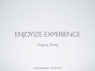 ENJOYIZE EXPERIENCE
!
Yingying Zhang
www.yingyingz.com / @yingyingzux
 