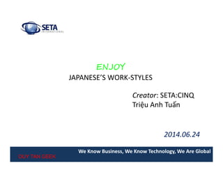 ENJOY
JAPANESE’S WORK-STYLES
We Know Business, We Know Technology, We Are Global
2014.06.24
DUY TAN GEEK
Creator: SETA:CINQ
Triệu Anh Tuấn
 