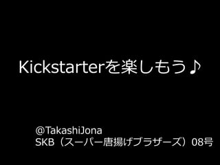 Kickstarterを楽しもう♪
@TakashiJona
SKB（スーパー唐揚げブラザーズ）08号
 