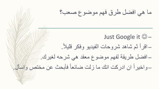 ‫صعب؟‬ ‫موضوع‬ ‫فهم‬ ‫طرق‬ ‫افضل‬ ‫هي‬ ‫ما‬
–Just Google it 
–ً‫ال‬‫قلي‬ ‫وفكر‬ ‫الفيديو‬ ‫شروحات‬ ‫شاهد‬ ‫ثم‬ ‫اقرأ‬.
–‫لغيرك‬ ‫شرحه‬ ‫هي‬ ‫معقد‬ ‫موضوع‬ ‫لفهم‬ ‫طريقة‬ ‫افضل‬.
–‫واس‬ ‫مختص‬ ‫عن‬ ‫فأبحث‬ ً‫ا‬‫ضائع‬ ‫زلت‬ ‫ما‬ ‫انك‬ ‫ادركت‬ ‫ان‬ ً‫ا‬‫واخير‬‫أل‬.
 
