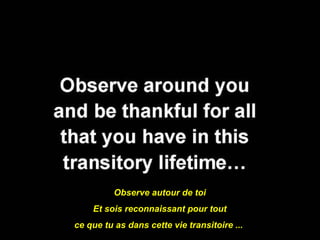 Observe autour de toi
    Et sois reconnaissant pour tout
ce que tu as dans cette vie transitoire ...
 