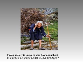If your society is unfair to you, how about her?
Si la société est injuste envers toi, que dire d’elle ?
 