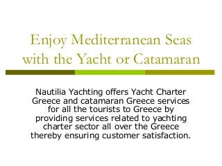 Enjoy Mediterranean Seas
with the Yacht or Catamaran
Nautilia Yachting offers Yacht Charter
Greece and catamaran Greece services
for all the tourists to Greece by
providing services related to yachting
charter sector all over the Greece
thereby ensuring customer satisfaction.
 
