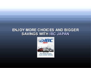 ENJOY MORE CHOICES AND BIGGER
    SAVINGS WITH IBC JAPAN
 