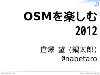 OSMを楽しむ
                    2012
                 倉澤 望 (鍋太郎)
                     @nabetaro
OSMを楽しむ 2012              Powered by Rabbit 1.0.8
 