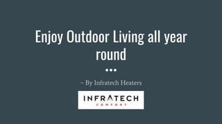 Enjoy Outdoor Living all year
round
~ By Infratech Heaters
 