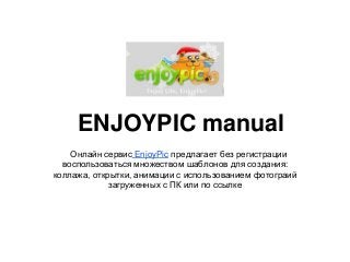 ENJOYPIC manual
    Онлайн сервис EnjoyPic предлагает без регистрации
  воспользоваться множеством шаблонов для создания:
коллажа, открытки, анимации с использованием фотограий
             загруженных с ПК или по ссылке
 
