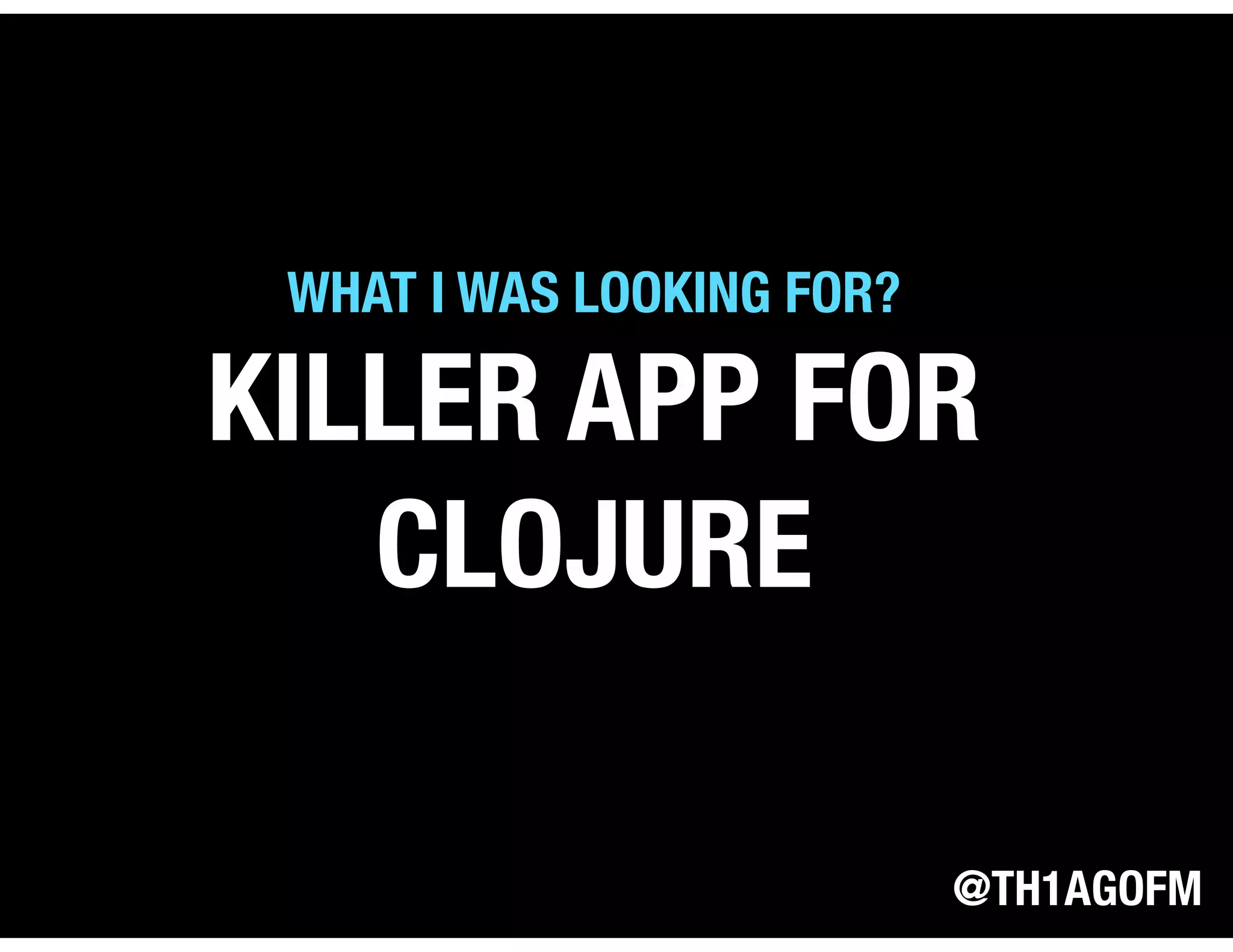 @TH1AGOFM
KILLER APP FOR
CLOJURE
WHAT I WAS LOOKING FOR?
 