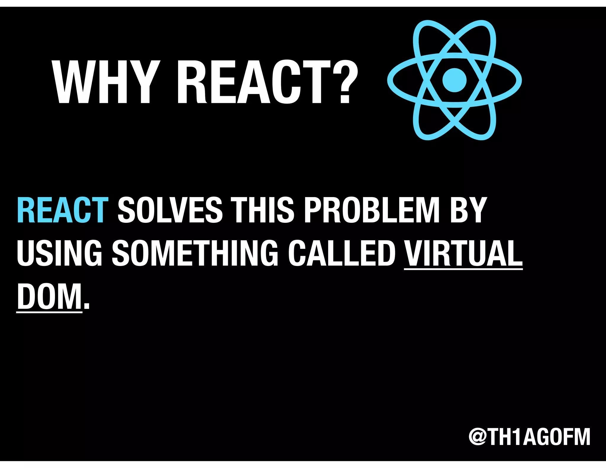 @TH1AGOFM
WHY REACT?
REACT SOLVES THIS PROBLEM BY
USING SOMETHING CALLED VIRTUAL
DOM.
 
