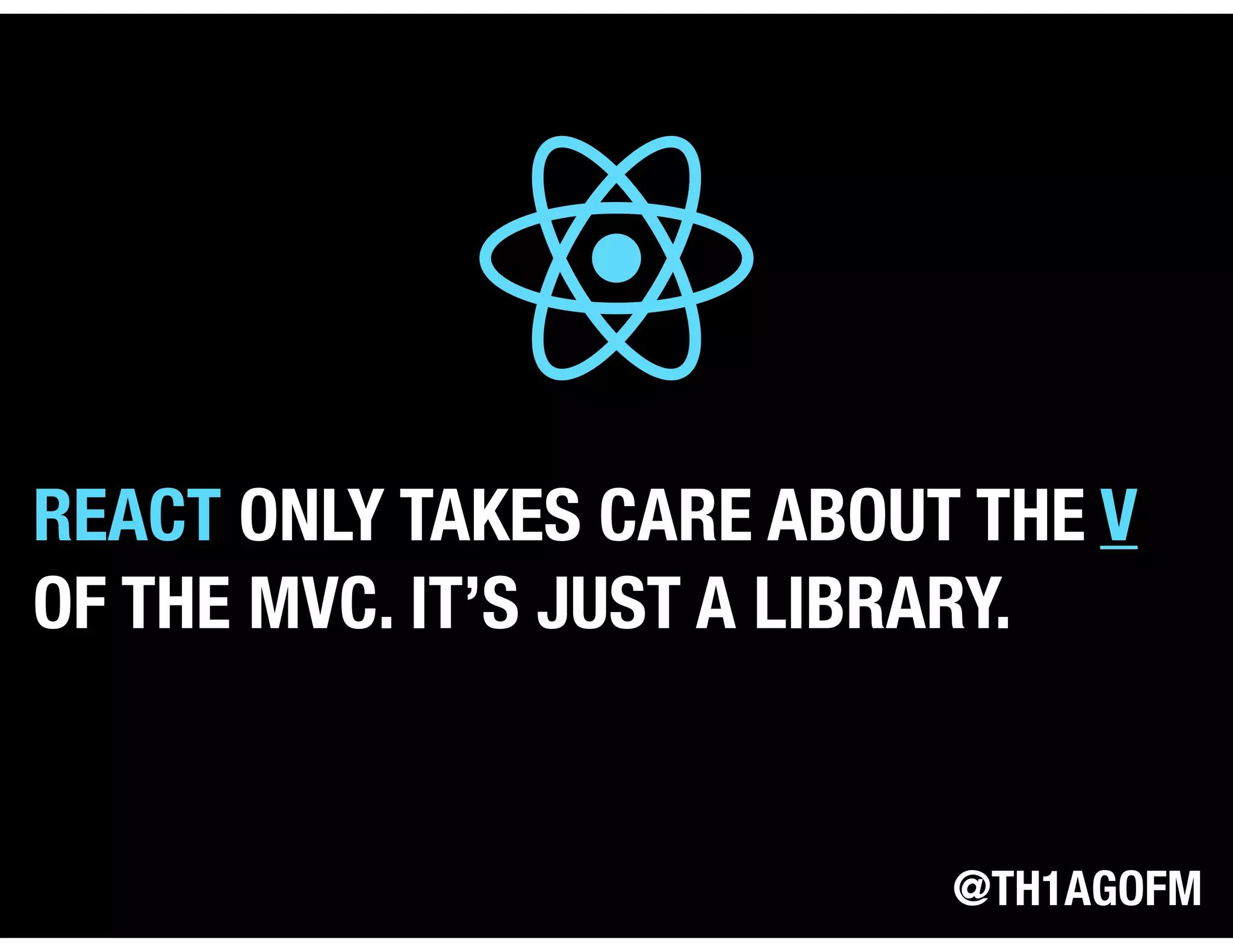 @TH1AGOFM
REACT ONLY TAKES CARE ABOUT THE V
OF THE MVC. IT’S JUST A LIBRARY.
 