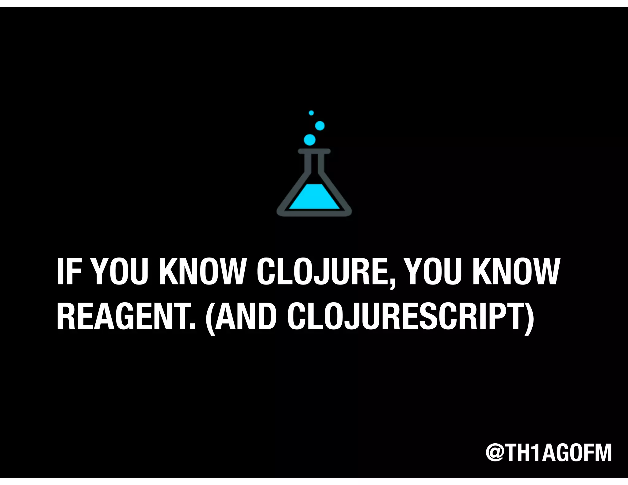 @TH1AGOFM
IF YOU KNOW CLOJURE, YOU KNOW
REAGENT. (AND CLOJURESCRIPT)
 