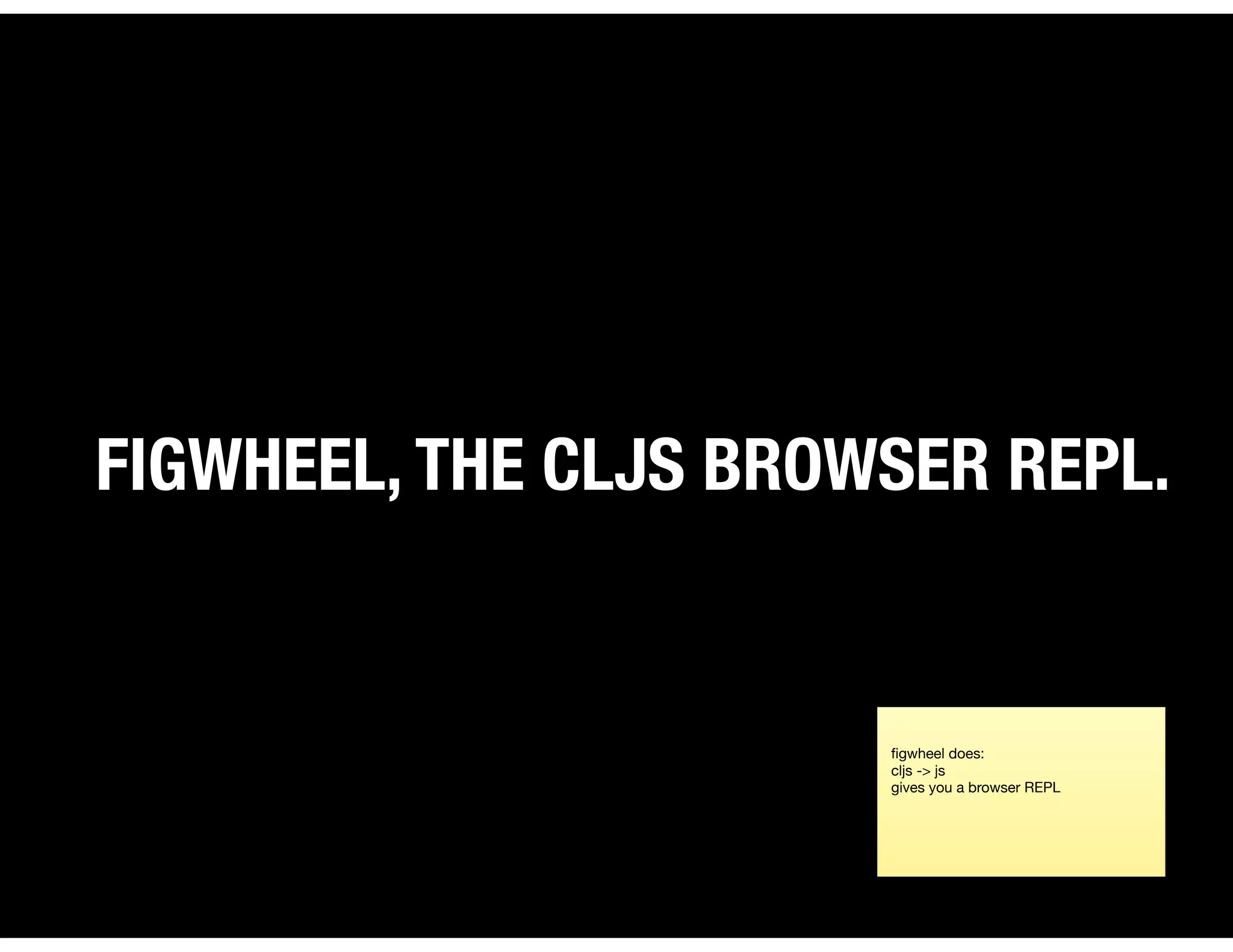 FIGWHEEL, THE CLJS BROWSER REPL.
ﬁgwheel does:

cljs -> js

gives you a browser REPL
 