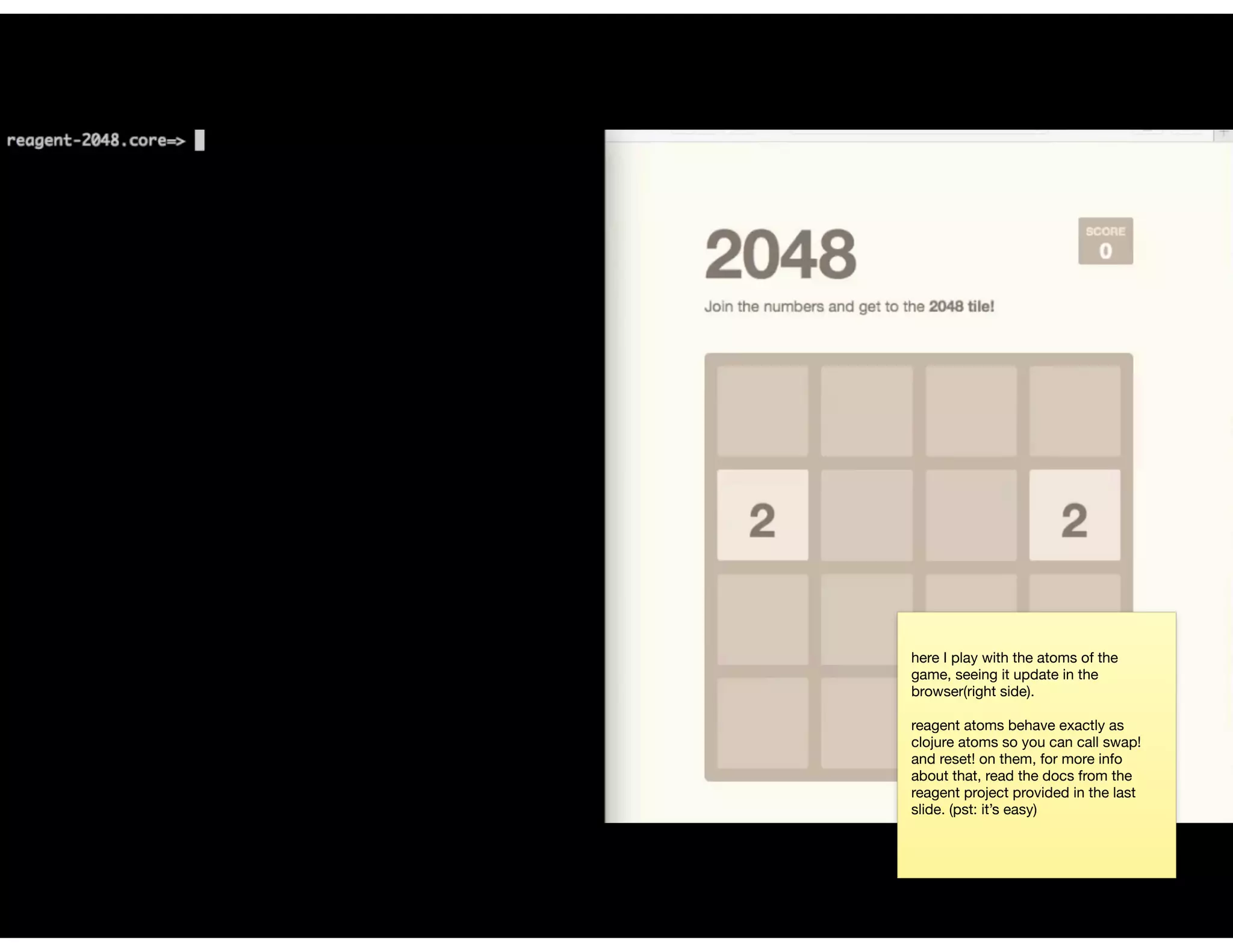 here I play with the atoms of the
game, seeing it update in the
browser(right side).

reagent atoms behave exactly as
clojure atoms so you can call swap!
and reset! on them, for more info
about that, read the docs from the
reagent project provided in the last
slide. (pst: it’s easy)
 
