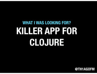 @TH1AGOFM
KILLER APP FOR
CLOJURE
WHAT I WAS LOOKING FOR?
 