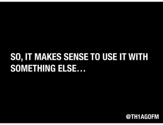 @TH1AGOFM
SO, IT MAKES SENSE TO USE IT WITH
SOMETHING ELSE…
 