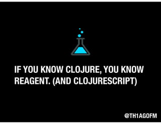 @TH1AGOFM
IF YOU KNOW CLOJURE, YOU KNOW
REAGENT. (AND CLOJURESCRIPT)
 