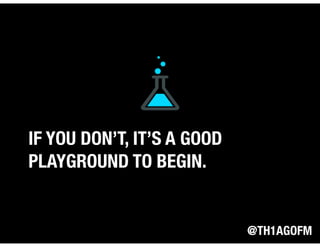 @TH1AGOFM
IF YOU DON’T, IT’S A GOOD
PLAYGROUND TO BEGIN.
 