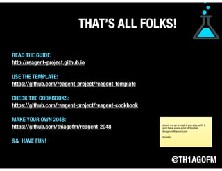 @TH1AGOFM
THAT’S ALL FOLKS!
READ THE GUIDE:
http://reagent-project.github.io
USE THE TEMPLATE:
https://github.com/reagent-project/reagent-template
CHECK THE COOKBOOKS:
https://github.com/reagent-project/reagent-cookbook
MAKE YOUR OWN 2048:
https://github.com/thiagofm/reagent-2048
&& HAVE FUN!
shoot me an e-mail if you play with it
and have some kind of trouble,
thiagown@gmail.com

thanks!
 