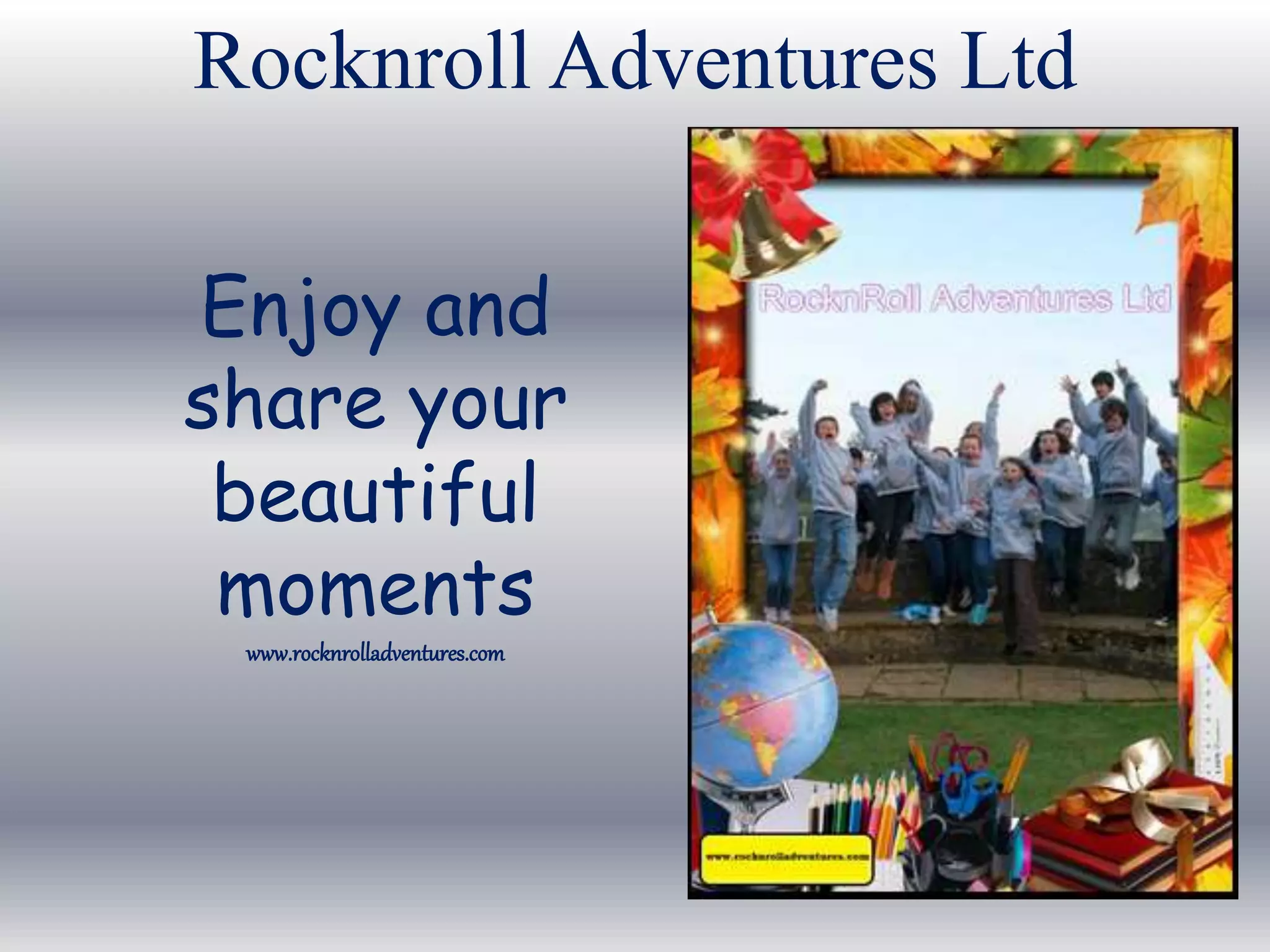 Enjoy and
share your
beautiful
moments
www.rocknrolladventures.com
Rocknroll Adventures Ltd