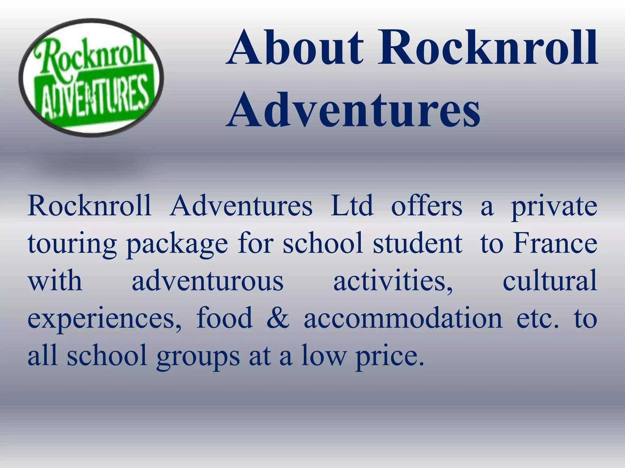 About Rocknroll
Adventures
Rocknroll Adventures Ltd offers a private
touring package for school student to France
with adventurous activities, cultural
experiences, food & accommodation etc. to
all school groups at a low price.
