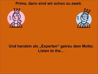 Prima, dann sind wir schon zu zweit.Und handeln als „Experten“ getreu dem Motto:Listen tothe…