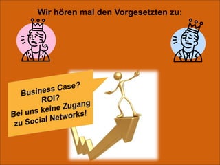Wir hören mal den Vorgesetzten zu:Business Case?ROI?Bei uns keine Zugang zu Social Networks!