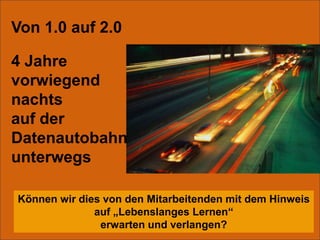 Von 1.0 auf 2.04 Jahrevorwiegendnachtsauf derDatenautobahnunterwegsKönnen wir dies von den Mitarbeitenden mit dem Hinweis auf „Lebenslanges Lernen“erwarten und verlangen?