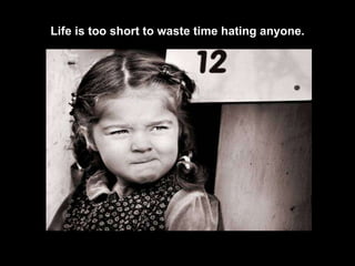 Life is too short to waste time hating anyone. 