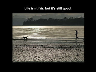Life isn't fair, but it's still good. 