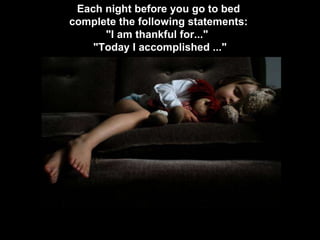 Each night before you go to bed  complete the following statements:  "I am thankful for..."  "Today I accomplished ..." 