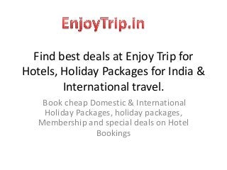 Find best deals at Enjoy Trip for
Hotels, Holiday Packages for India &
International travel.
Book cheap Domestic & International
Holiday Packages, holiday packages,
Membership and special deals on Hotel
Bookings

 