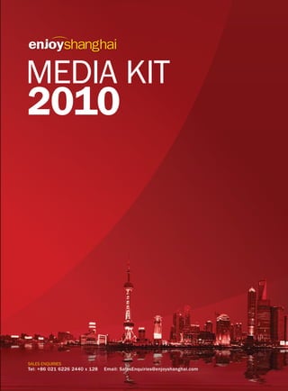 Covering the best of Shanghai
MEDIA KIT
2010
SALES ENQUIRIES
Tel: +86 021 6226 2440 x 128 Email: SalesEnquiries@enjoyshanghai.com
 