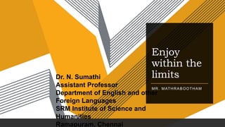 Enjoy
within the
limits
MR. MATHRABOOTHAM
Dr. N. Sumathi
Assistant Professor
Department of English and other
Foreign Languages
SRM Institute of Science and
Humanities
Ramapuram, Chennai
 
