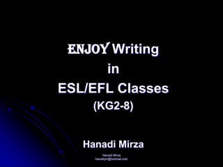 Hanadi Mirza
hanadym@hotmail.com
ENJOY Writing
in
ESL/EFL Classes
(KG2-8)
Hanadi Mirza
 
