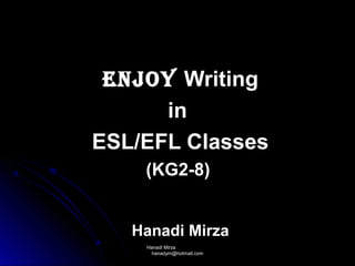Hanadi MirzaHanadi Mirza
hanadym@hotmail.comhanadym@hotmail.com
ENJOYENJOY WritingWriting
inin
ESL/EFL ClassesESL/EFL Classes
(KG2-8)(KG2-8)
Hanadi MirzaHanadi Mirza
 